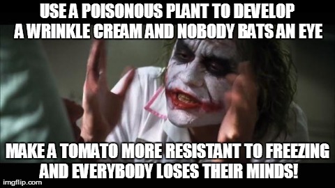 And everybody loses their minds Meme | USE A POISONOUS PLANT TO DEVELOP A WRINKLE CREAM AND NOBODY BATS AN EYE MAKE A TOMATO MORE RESISTANT TO FREEZING AND EVERYBODY LOSES THEIR M | image tagged in memes,and everybody loses their minds,AdviceAnimals | made w/ Imgflip meme maker