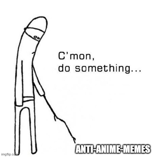 Is dead already? | ANTI-ANIME-MEMES | image tagged in cmon do something | made w/ Imgflip meme maker