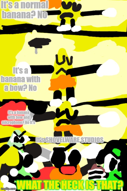 WOW IT STARTS EPISODE 7 | It's a normal banana? No; It's a banana with a bow? No; It's a banana with bow and microphone? No It's; It's SHOVELWARE STUDIOS; WHAT THE HECK IS THAT? | image tagged in episodio 7 | made w/ Imgflip meme maker