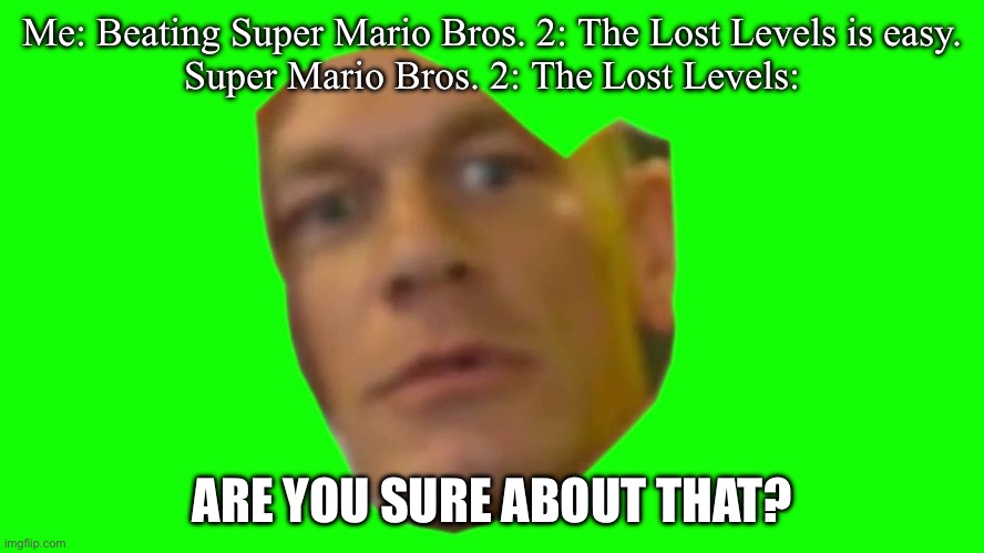 Are you sure about that? (Cena) | Me: Beating Super Mario Bros. 2: The Lost Levels is easy.
Super Mario Bros. 2: The Lost Levels:; ARE YOU SURE ABOUT THAT? | image tagged in are you sure about that cena | made w/ Imgflip meme maker