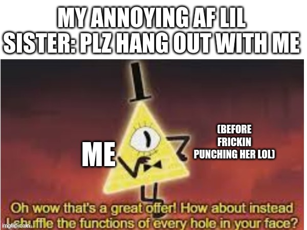 hahaha | MY ANNOYING AF LIL SISTER: PLZ HANG OUT WITH ME; (BEFORE FRICKIN PUNCHING HER LOL); ME | image tagged in bill cipher,oh wow are you actually reading these tags | made w/ Imgflip meme maker