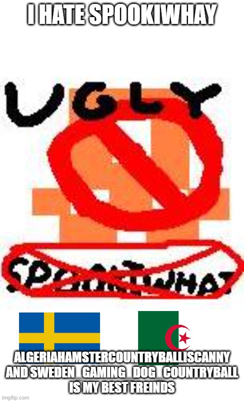 UGLY SPOOKIWHAT | I HATE SPOOKIWHAY; ALGERIAHAMSTERCOUNTRYBALLISCANNY AND SWEDEN_GAMING_DOG_COUNTRYBALL IS MY BEST FREINDS | image tagged in i hate spookiwhat | made w/ Imgflip meme maker