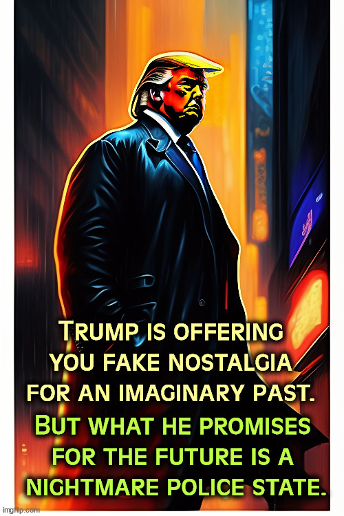 Trump is offering you fake nostalgia for an imaginary past. But what he promises for the future is a
 nightmare police state. | image tagged in trump,fake,nostalgia,future,nightmare,police state | made w/ Imgflip meme maker