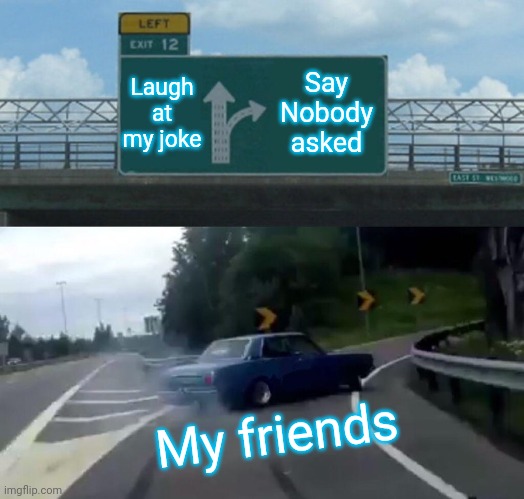 My friends: | Laugh at my joke; Say Nobody asked; My friends | image tagged in memes,left exit 12 off ramp,fun | made w/ Imgflip meme maker