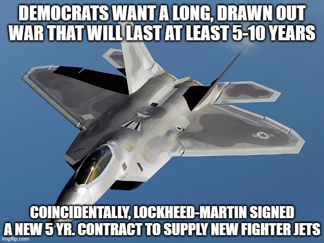 Slavic Lockheed Martin F-22 Raptor | DEMOCRATS WANT A LONG, DRAWN OUT WAR THAT WILL LAST AT LEAST 5-10 YEARS COINCIDENTALLY, LOCKHEED-MARTIN SIGNED A NEW 5 YR. CONTRACT TO SUPPL | image tagged in slavic lockheed martin f-22 raptor | made w/ Imgflip meme maker