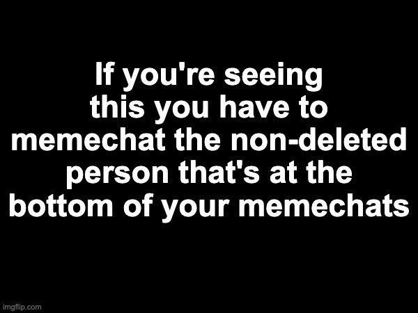 If you're seeing this you have to memechat the non-deleted person that's at the bottom of your memechats | made w/ Imgflip meme maker