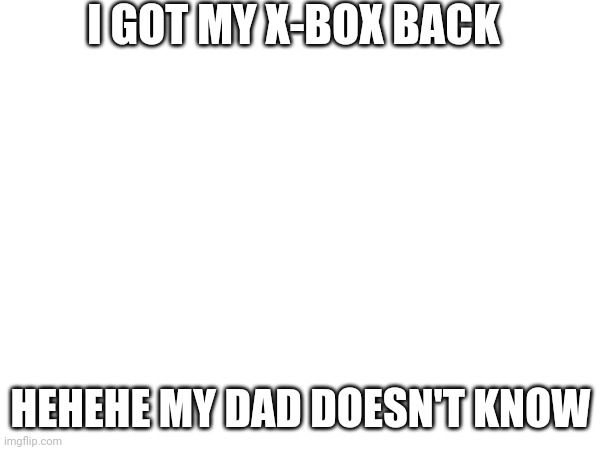 So I'm not going to die | I GOT MY X-BOX BACK; HEHEHE MY DAD DOESN'T KNOW | image tagged in yes | made w/ Imgflip meme maker