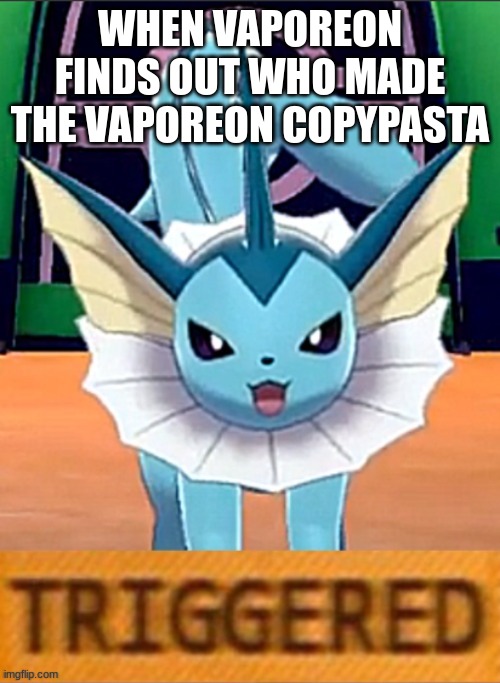 it true | WHEN VAPOREON FINDS OUT WHO MADE THE VAPOREON COPYPASTA | image tagged in vaporeon triggered,pokemon | made w/ Imgflip meme maker