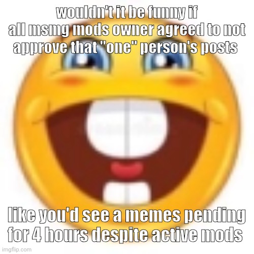 trolled | wouldn't it be funny if all msmg mods owner agreed to not approve that "one" person's posts; like you'd see a memes pending for 4 hours despite active mods | image tagged in gleeful | made w/ Imgflip meme maker