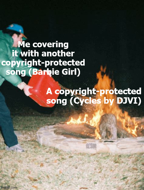 I once synced these songs together, needed to slow one down and it worked | Me covering it with another copyright-protected song (Barbie Girl); A copyright-protected song (Cycles by DJVI) | image tagged in guy pouring gasoline into fire | made w/ Imgflip meme maker