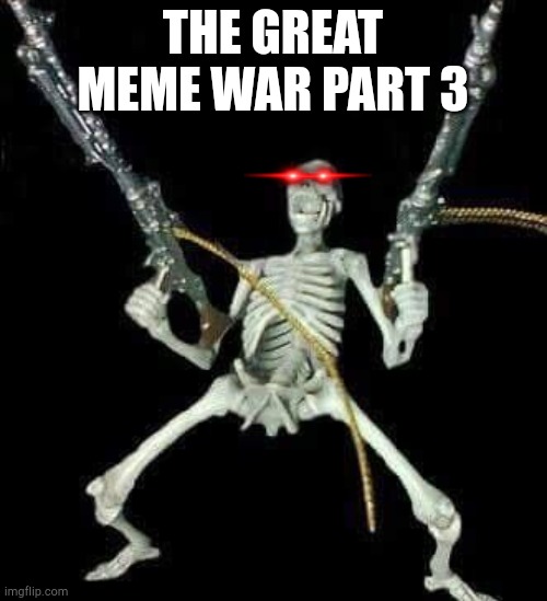 The great meme war part 3 | THE GREAT MEME WAR PART 3 | image tagged in skeleton with guns meme | made w/ Imgflip meme maker