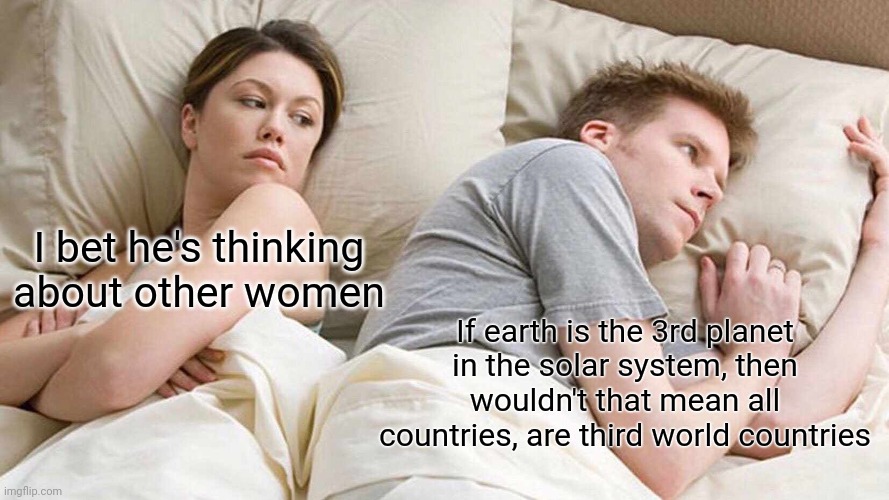 My brain hurt just thinking about it | I bet he's thinking about other women; If earth is the 3rd planet in the solar system, then wouldn't that mean all countries, are third world countries | image tagged in memes,i bet he's thinking about other women,funny,funny memes | made w/ Imgflip meme maker