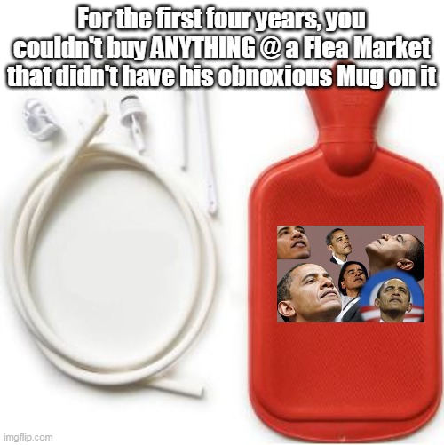 For the first four years, you couldn't buy ANYTHING @ a Flea Market that didn't have his obnoxious Mug on it | made w/ Imgflip meme maker