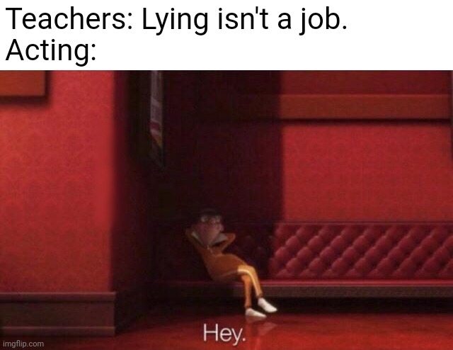 Literally lying to the whole theater about who you are. | Teachers: Lying isn't a job.
Acting: | image tagged in hey,acting | made w/ Imgflip meme maker