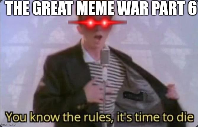 The great meme war part 6 | THE GREAT MEME WAR PART 6 | image tagged in you know the rules it's time to die | made w/ Imgflip meme maker