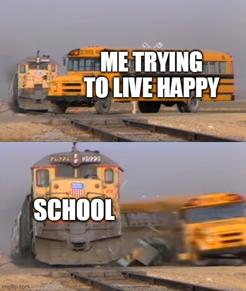 A train hitting a school bus | ME TRYING TO LIVE HAPPY; SCHOOL | image tagged in a train hitting a school bus | made w/ Imgflip meme maker