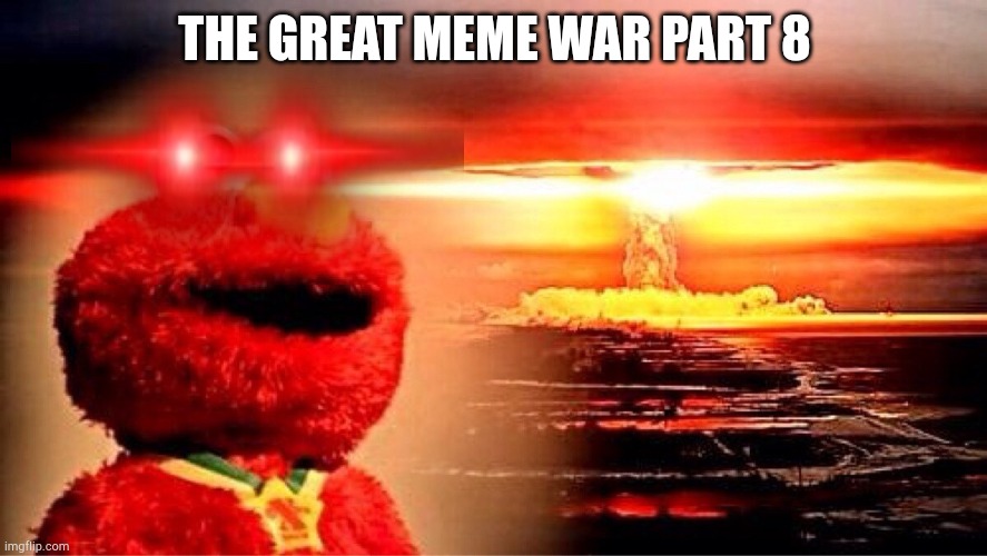 The great meme war part 8 | THE GREAT MEME WAR PART 8 | image tagged in elmo nuclear explosion | made w/ Imgflip meme maker