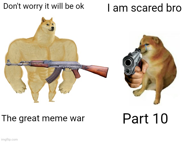 The great meme war part 10 | Don't worry it will be ok; I am scared bro; The great meme war; Part 10 | image tagged in memes,buff doge vs cheems | made w/ Imgflip meme maker