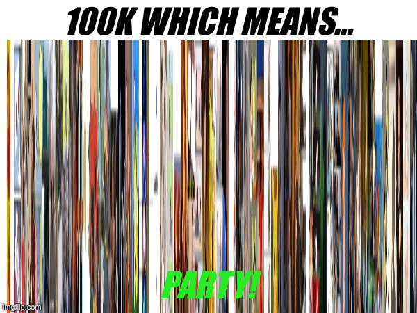 100K WHICH MEANS…; PARTY! | made w/ Imgflip meme maker