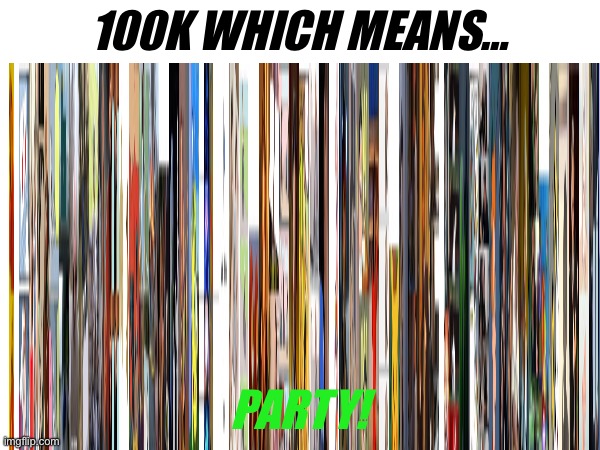 100K WHICH MEANS…; PARTY! | image tagged in 100k points | made w/ Imgflip meme maker
