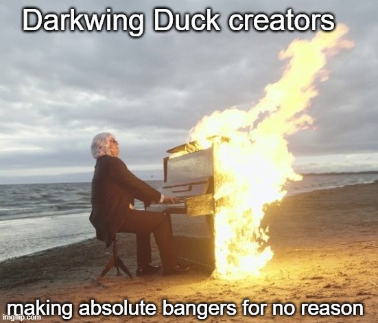 Flaming piano | Darkwing Duck creators; making absolute bangers for no reason | image tagged in flaming piano | made w/ Imgflip meme maker