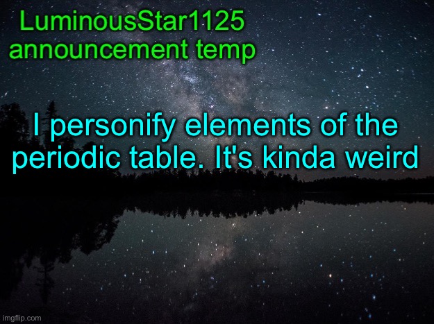 LuminousStar1125 announcement template | I personify elements of the periodic table. It's kinda weird | image tagged in luminousstar1125 announcement template | made w/ Imgflip meme maker