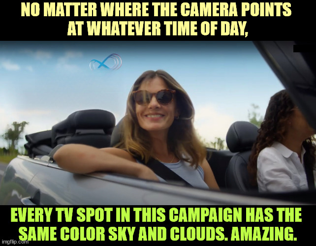 NO MATTER WHERE THE CAMERA POINTS 
AT WHATEVER TIME OF DAY, EVERY TV SPOT IN THIS CAMPAIGN HAS THE 
SAME COLOR SKY AND CLOUDS. AMAZING. | image tagged in skyrizi,tv,commercials,sky,clouds,blue | made w/ Imgflip meme maker