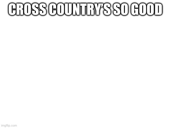 CROSS COUNTRY’S SO GOOD | made w/ Imgflip meme maker