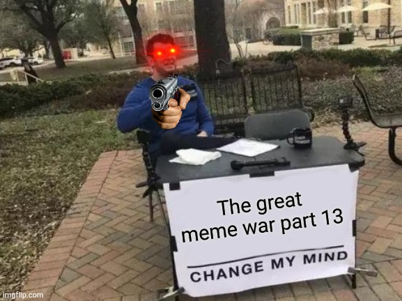 The great meme war part 13 | The great meme war part 13 | image tagged in memes,change my mind | made w/ Imgflip meme maker