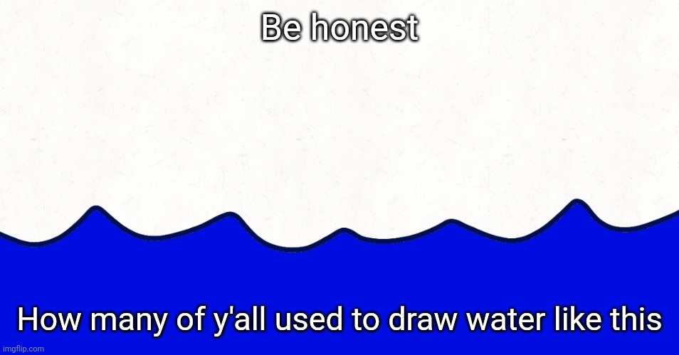 Be honest; How many of y'all used to draw water like this | image tagged in relatable,drawing | made w/ Imgflip meme maker