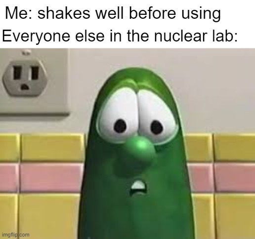 Bomb time | Me: shakes well before using; Everyone else in the nuclear lab: | image tagged in larry the cucumber | made w/ Imgflip meme maker