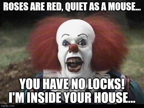 Scary Clown | ROSES ARE RED, QUIET AS A MOUSE... YOU HAVE NO LOCKS! I'M INSIDE YOUR HOUSE... | image tagged in scary clown | made w/ Imgflip meme maker