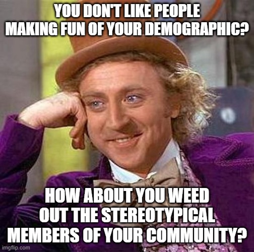 Remove Bad Apples | YOU DON'T LIKE PEOPLE MAKING FUN OF YOUR DEMOGRAPHIC? HOW ABOUT YOU WEED OUT THE STEREOTYPICAL MEMBERS OF YOUR COMMUNITY? | image tagged in memes,creepy condescending wonka | made w/ Imgflip meme maker