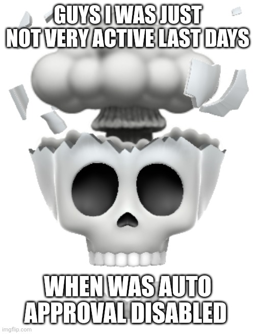 Guh? | GUYS I WAS JUST NOT VERY ACTIVE LAST DAYS; WHEN WAS AUTO APPROVAL DISABLED | image tagged in shocked brain explode skull emoji iphone | made w/ Imgflip meme maker