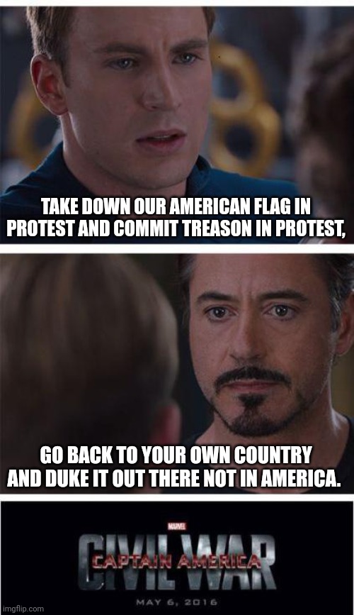 Marvel Civil War 1 | TAKE DOWN OUR AMERICAN FLAG IN PROTEST AND COMMIT TREASON IN PROTEST, GO BACK TO YOUR OWN COUNTRY AND DUKE IT OUT THERE NOT IN AMERICA. | image tagged in memes,marvel civil war 1 | made w/ Imgflip meme maker