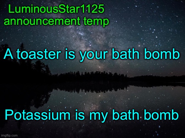 LuminousStar1125 announcement template | A toaster is your bath bomb; Potassium is my bath bomb | image tagged in luminousstar1125 announcement template | made w/ Imgflip meme maker