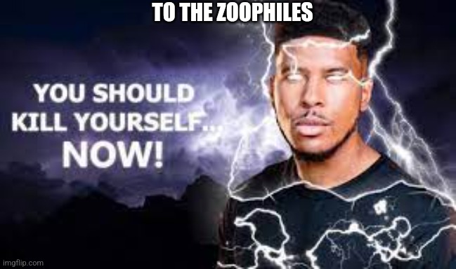 You Should Kill Yourself NOW! | TO THE ZOOPHILES | image tagged in you should kill yourself now | made w/ Imgflip meme maker