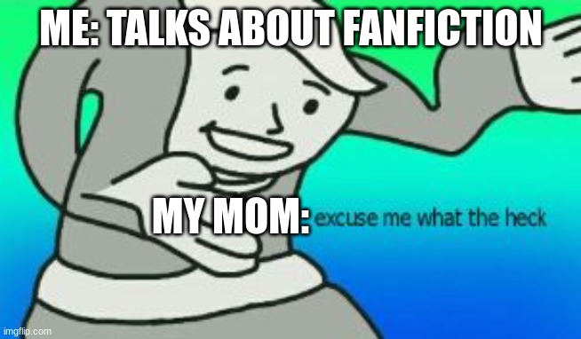 Excuse Me What The Heck | ME: TALKS ABOUT FANFICTION; MY MOM: | image tagged in excuse me what the heck | made w/ Imgflip meme maker