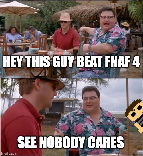 See Nobody Cares | HEY THIS GUY BEAT FNAF 4; SEE NOBODY CARES | image tagged in memes,see nobody cares | made w/ Imgflip meme maker