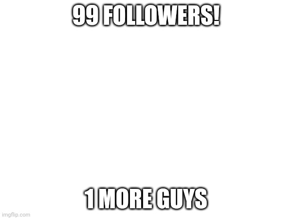 99 FOLLOWERS! 1 MORE GUYS | made w/ Imgflip meme maker