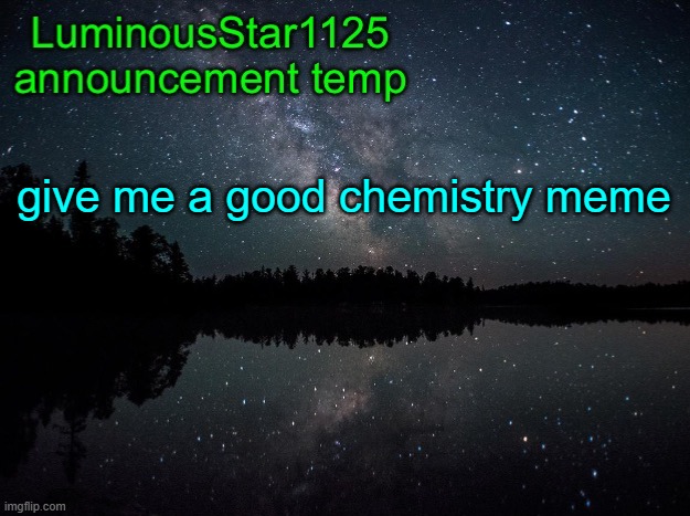 LuminousStar1125 announcement template | give me a good chemistry meme | image tagged in luminousstar1125 announcement template | made w/ Imgflip meme maker
