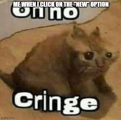 Oh no | ME WHEN I CLICK ON THE "NEW" OPTION | image tagged in oh no cringe | made w/ Imgflip meme maker