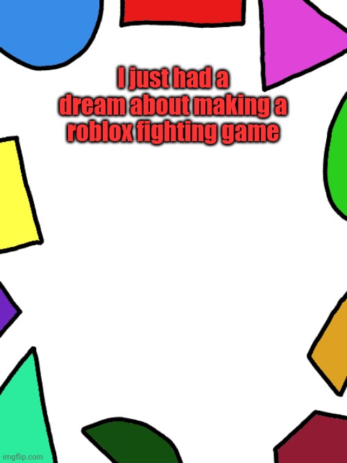 Shapes | I just had a dream about making a roblox fighting game | image tagged in shapes | made w/ Imgflip meme maker