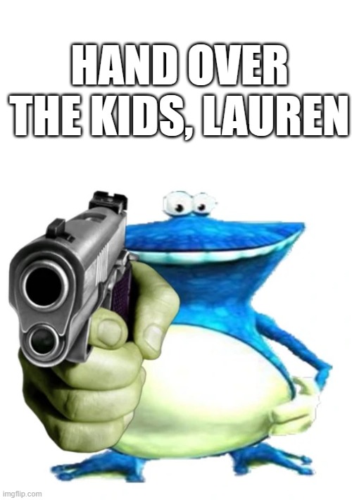 Hand them over.. | HAND OVER THE KIDS, LAUREN | image tagged in funny memes,memes | made w/ Imgflip meme maker