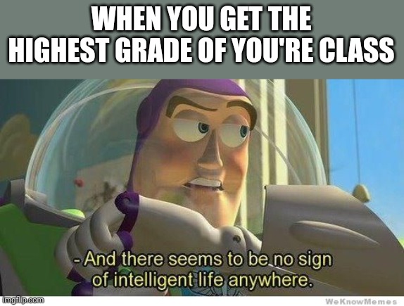 Buzz lightyear no intelligent life | WHEN YOU GET THE HIGHEST GRADE OF YOU'RE CLASS | image tagged in buzz lightyear no intelligent life | made w/ Imgflip meme maker