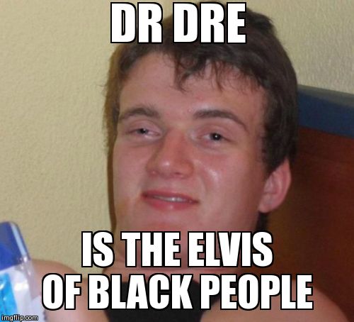 10 Guy Meme | DR DRE IS THE ELVIS OF BLACK PEOPLE | image tagged in memes,10 guy,AdviceAnimals | made w/ Imgflip meme maker