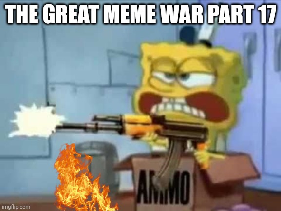 The great meme war part 17 | THE GREAT MEME WAR PART 17 | image tagged in spongebob ak-47 | made w/ Imgflip meme maker