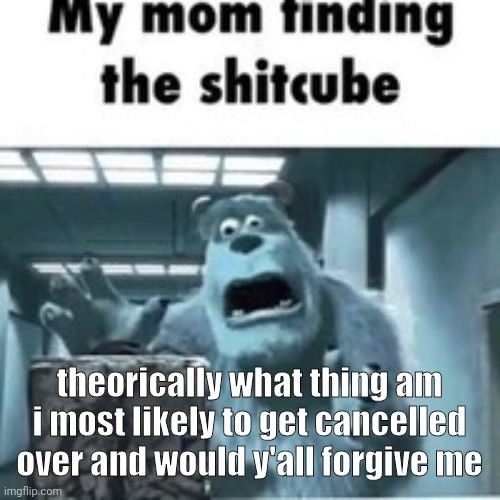 am i drama immune | theorically what thing am i most likely to get cancelled over and would y'all forgive me | image tagged in my mom finding the shitcube | made w/ Imgflip meme maker