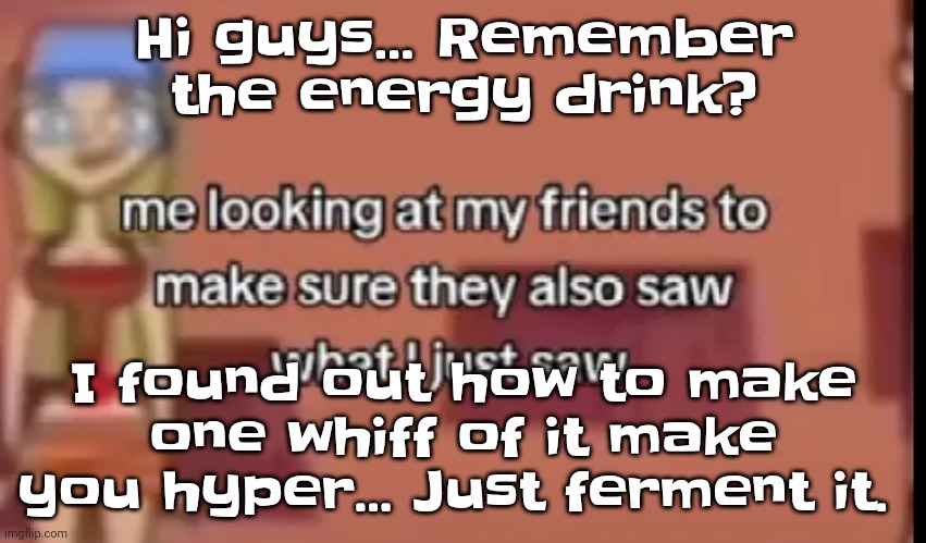 YOU'D BETTER DAMN PREPARE | Hi guys... Remember the energy drink? I found out how to make one whiff of it make you hyper... Just ferment it. | image tagged in scare | made w/ Imgflip meme maker