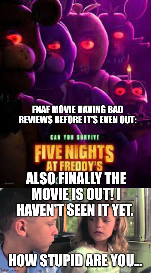 FNAF MOVIE HAVING BAD REVIEWS BEFORE IT'S EVEN OUT:; ALSO FINALLY THE MOVIE IS OUT! I HAVEN'T SEEN IT YET. HOW STUPID ARE YOU... | image tagged in fnaf movie poster,are you stupid or something | made w/ Imgflip meme maker